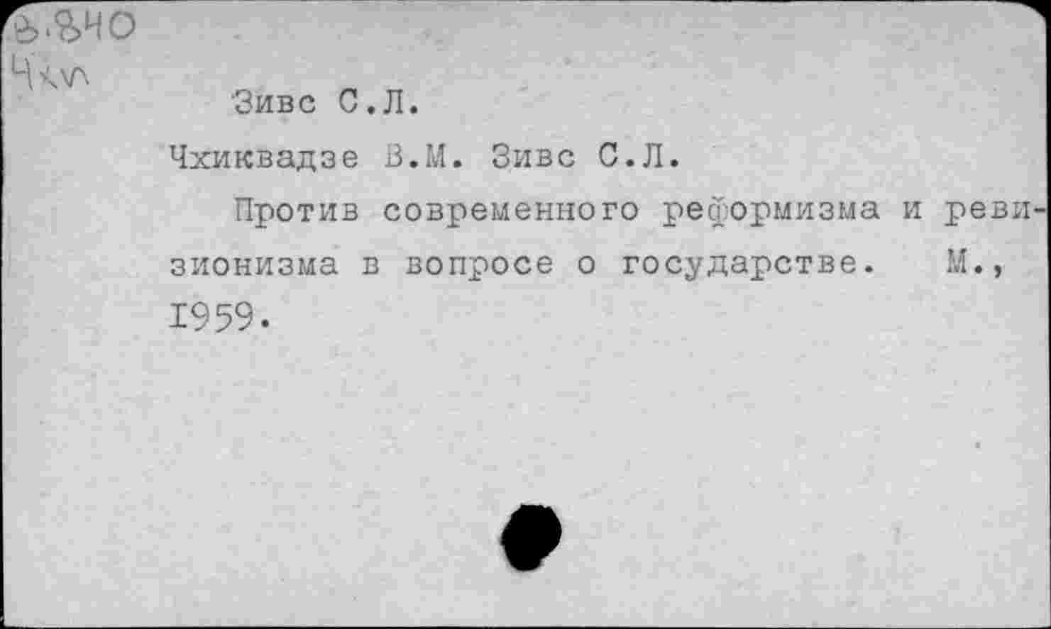 ﻿ь.&чо 4<\л
'Зивс С.Л.
Чхиквадзе В.М. Зивс С.Л.
Против современного реформизма и реви зионизма в вопросе о государстве. М., 1959.